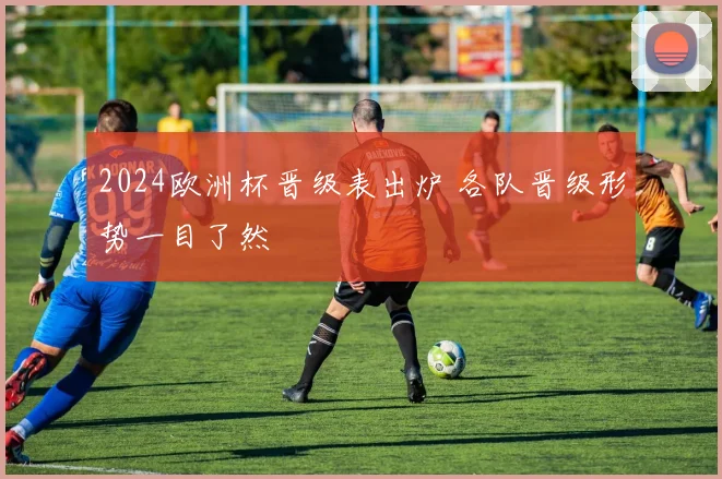 2024欧洲杯晋级表出炉 各队晋级形势一目了然
