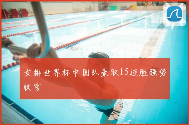女排世界杯中国队豪取15连胜强势收官