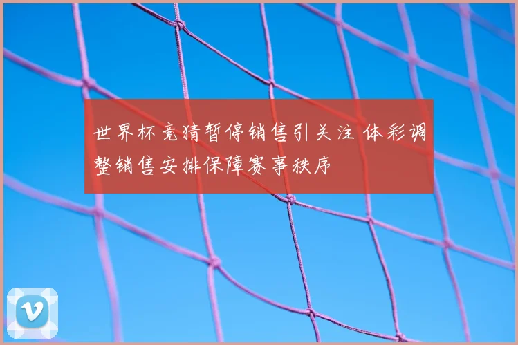 世界杯竞猜暂停销售引关注 体彩调整销售安排保障赛事秩序