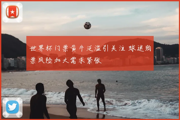 世界杯门票黄牛泛滥引关注 球迷购票风险加大需求紧张
