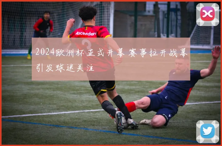 2024欧洲杯正式开幕 赛事拉开战幕引发球迷关注
