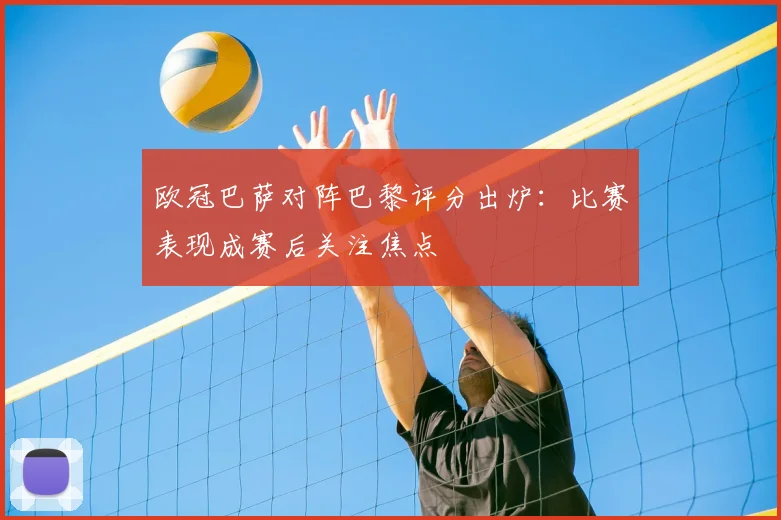 欧冠巴萨对阵巴黎评分出炉:比赛表现成赛后关注焦点