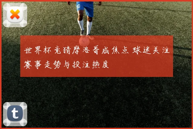 世界杯竞猜摩洛哥成焦点 球迷关注赛事走势与投注热度