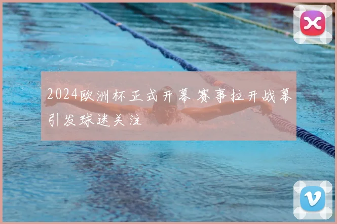 2024欧洲杯正式开幕 赛事拉开战幕引发球迷关注