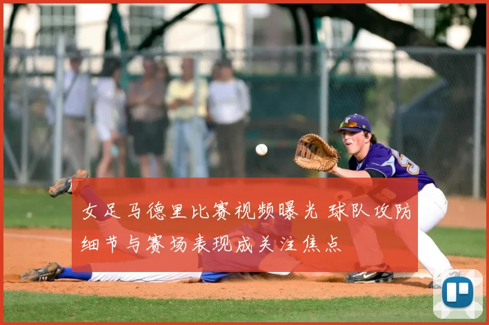 女足马德里比赛视频曝光 球队攻防细节与赛场表现成关注焦点