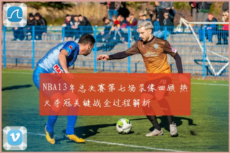 NBA13年总决赛第七场录像回顾 热火夺冠关键战全过程解析