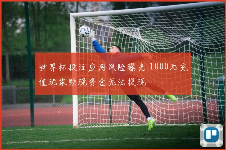 世界杯投注应用风险曝光 1000元充值玩家频现资金无法提现