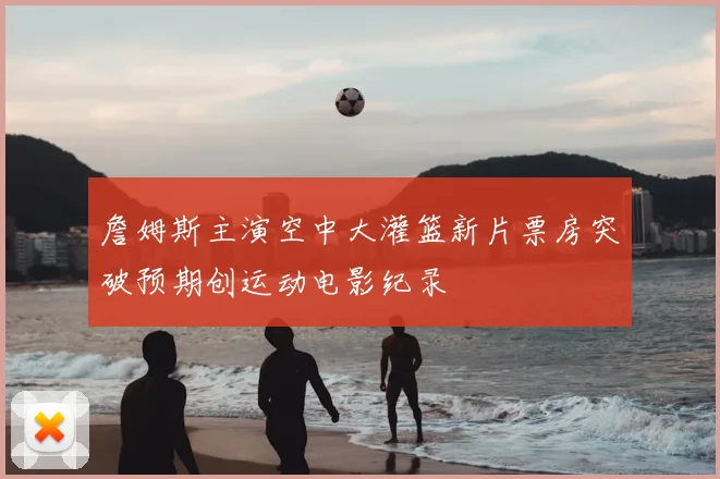 詹姆斯主演空中大灌篮新片票房突破预期创运动电影纪录