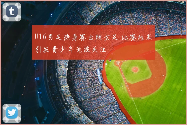U16男足热身赛击败女足 比赛结果引发青少年竞技关注