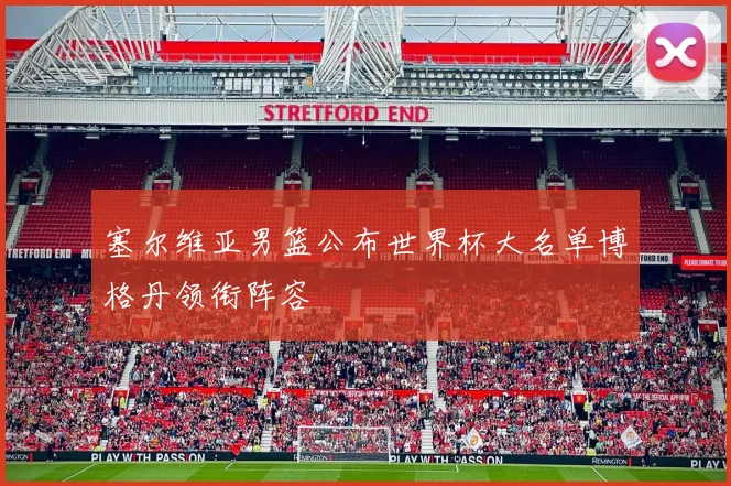 塞尔维亚男篮公布世界杯大名单博格丹领衔阵容