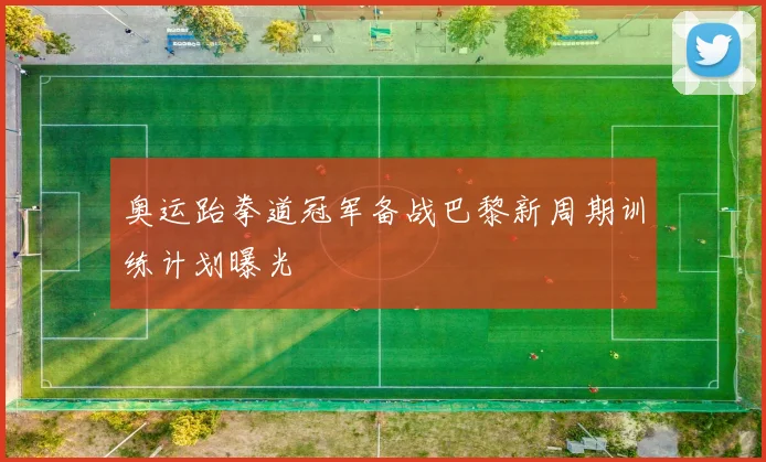 奥运跆拳道冠军备战巴黎新周期训练计划曝光