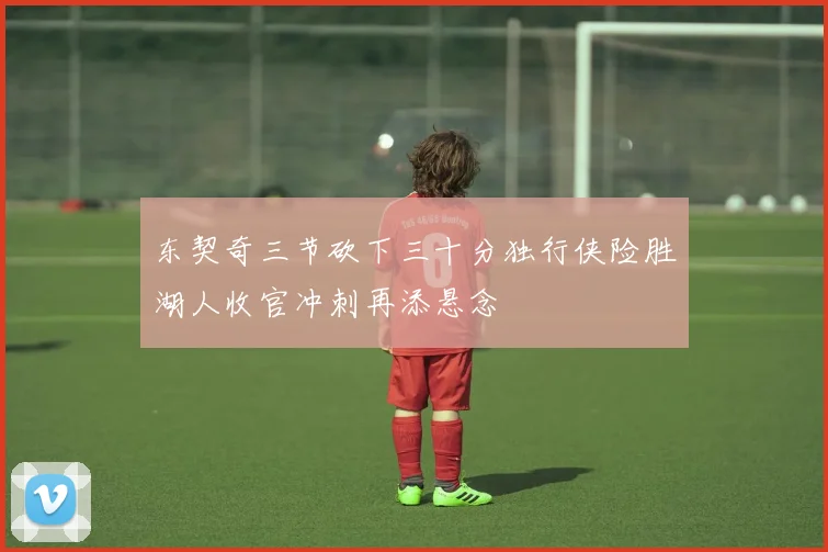 东契奇三节砍下三十分独行侠险胜湖人收官冲刺再添悬念