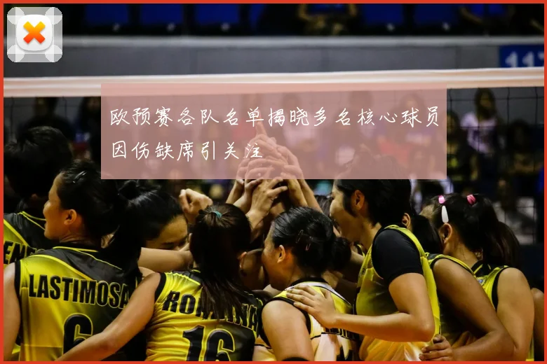 欧预赛各队名单揭晓多名核心球员因伤缺席引关注