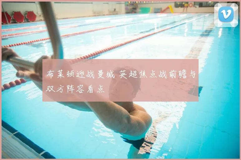 布莱顿迎战曼城 英超焦点战前瞻与双方阵容看点