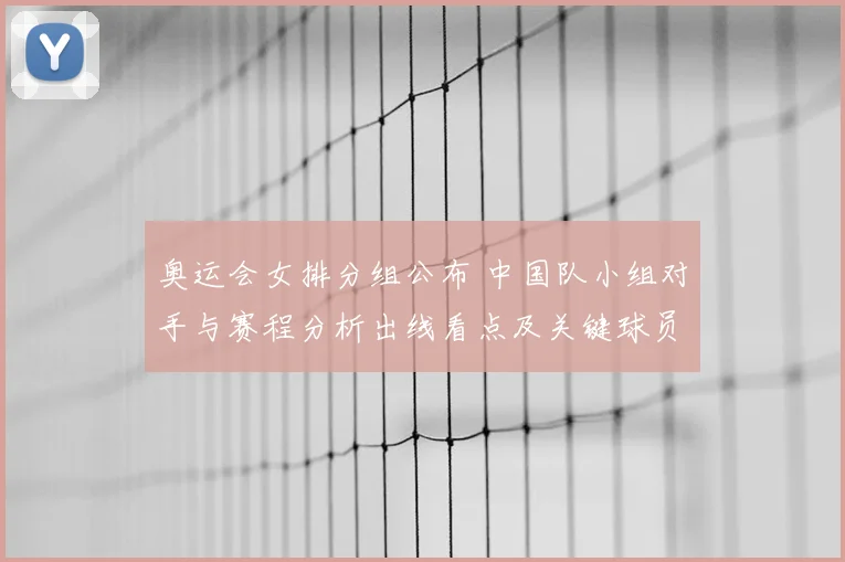 奥运会女排分组公布 中国队小组对手与赛程分析出线看点及关键球员影响