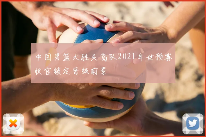 中国男篮大胜关岛队2021年世预赛收官锁定晋级前景