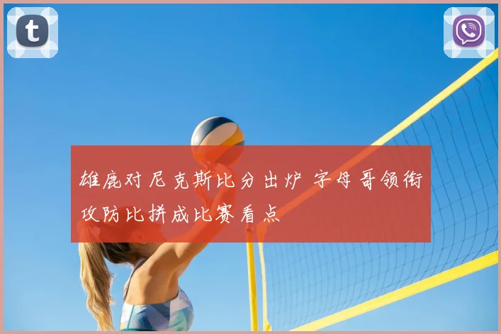 雄鹿对尼克斯比分出炉 字母哥领衔攻防比拼成比赛看点