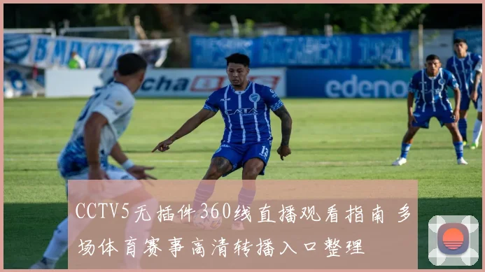 CCTV5无插件360线直播观看指南 多场体育赛事高清转播入口整理