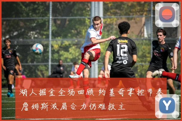 湖人掘金全场回顾 约基奇掌控节奏 詹姆斯浓眉合力仍难救主