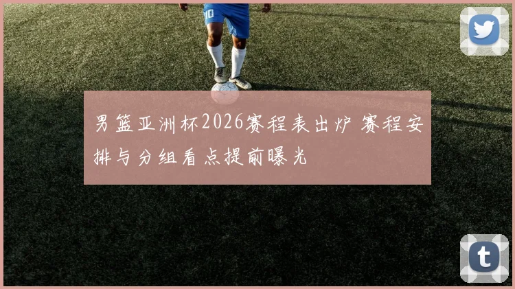 男篮亚洲杯2026赛程表出炉 赛程安排与分组看点提前曝光