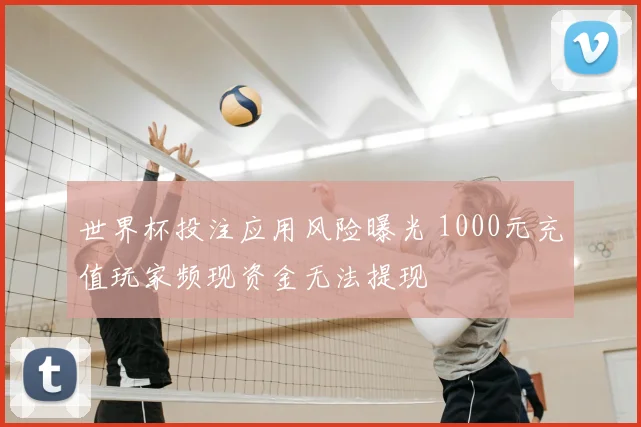 世界杯投注应用风险曝光 1000元充值玩家频现资金无法提现