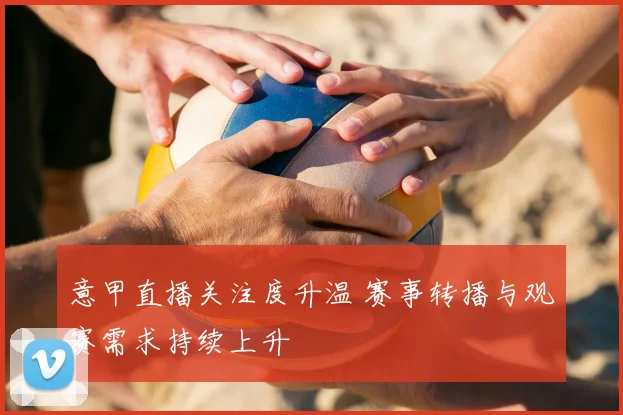 意甲直播关注度升温 赛事转播与观赛需求持续上升