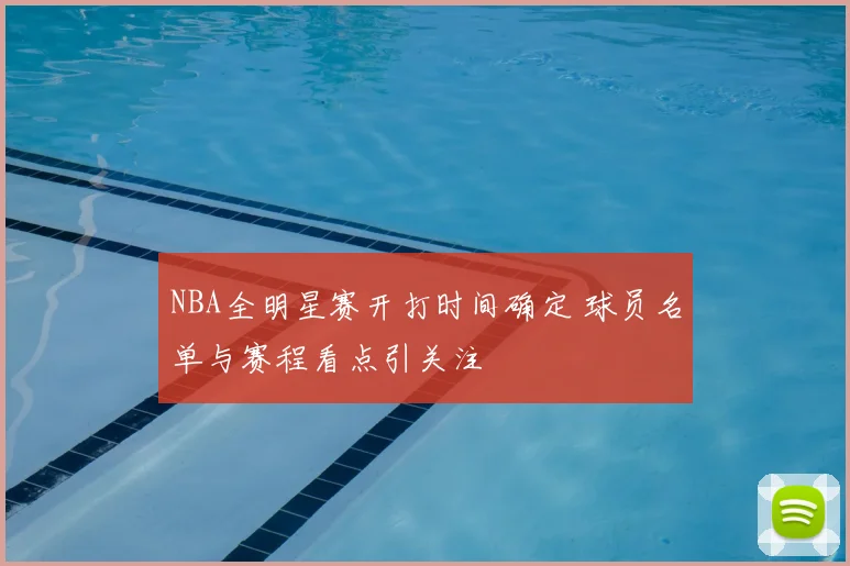 NBA全明星赛开打时间确定 球员名单与赛程看点引关注