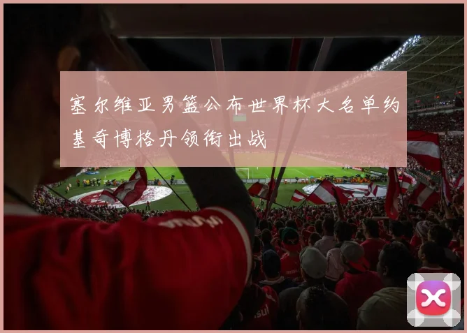 塞尔维亚男篮公布世界杯大名单约基奇博格丹领衔出战