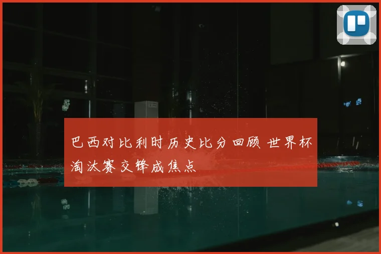 巴西对比利时历史比分回顾 世界杯淘汰赛交锋成焦点