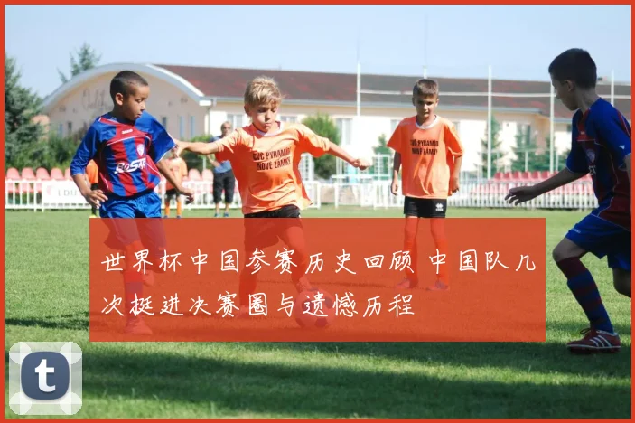 世界杯中国参赛历史回顾 中国队几次挺进决赛圈与遗憾历程
