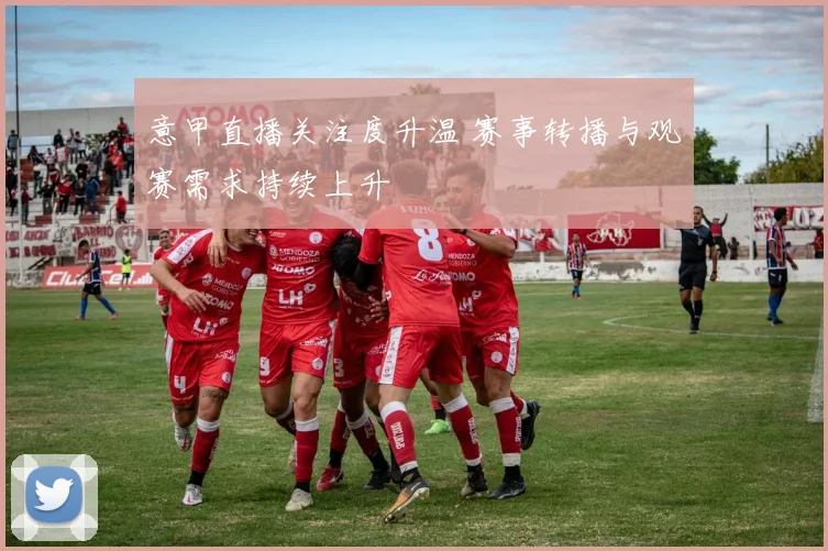 意甲直播关注度升温 赛事转播与观赛需求持续上升