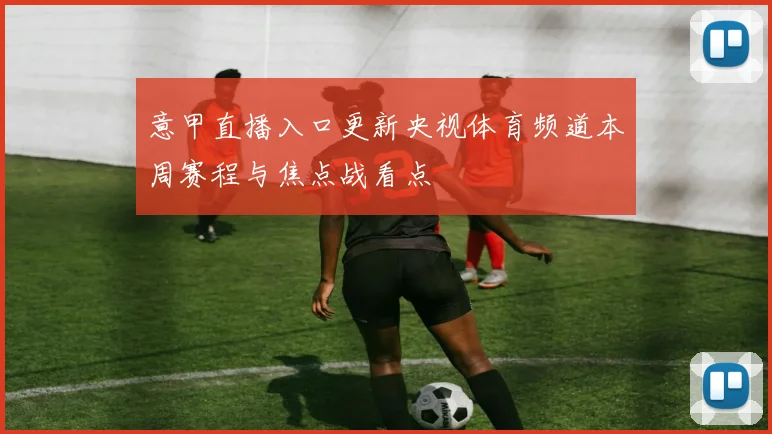 意甲直播入口更新央视体育频道本周赛程与焦点战看点