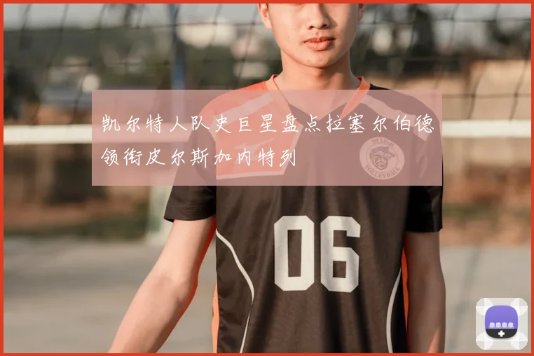 凯尔特人队史巨星盘点拉塞尔伯德领衔皮尔斯加内特列