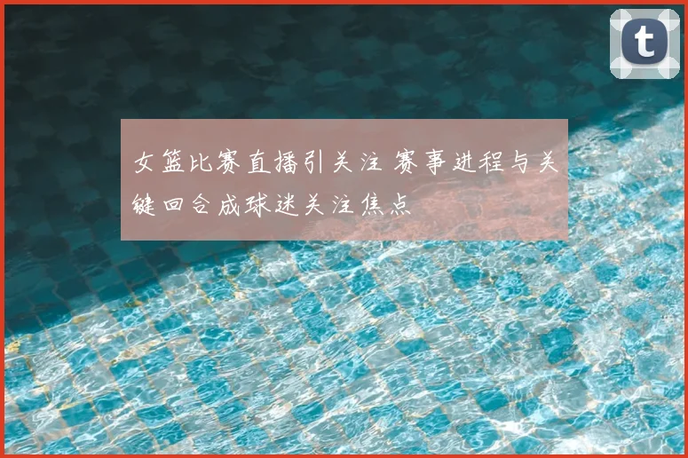 女篮比赛直播引关注 赛事进程与关键回合成球迷关注焦点