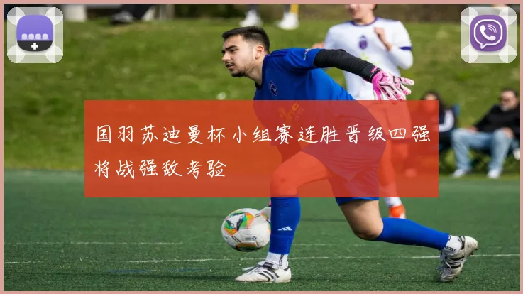国羽苏迪曼杯小组赛连胜晋级四强将战强敌考验
