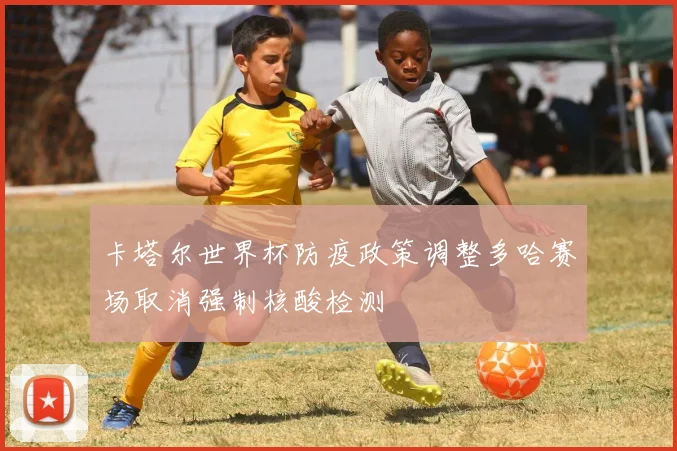 卡塔尔世界杯防疫政策调整多哈赛场取消强制核酸检测