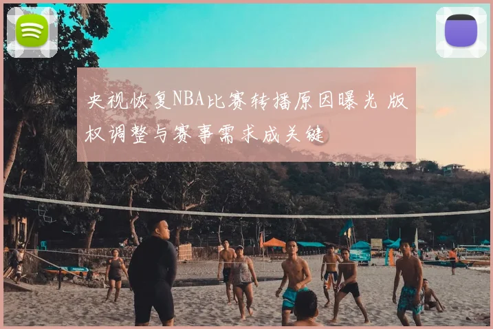 央视恢复NBA比赛转播原因曝光 版权调整与赛事需求成关键