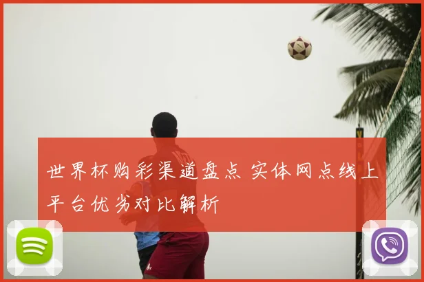 世界杯购彩渠道盘点 实体网点线上平台优劣对比解析