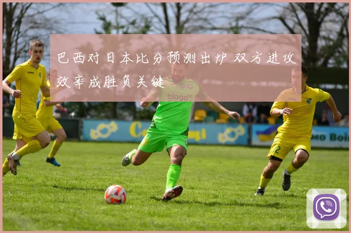巴西对日本比分预测出炉 双方进攻效率成胜负关键