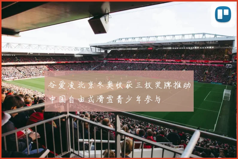 谷爱凌北京冬奥收获三枚奖牌推动中国自由式滑雪青少年参与