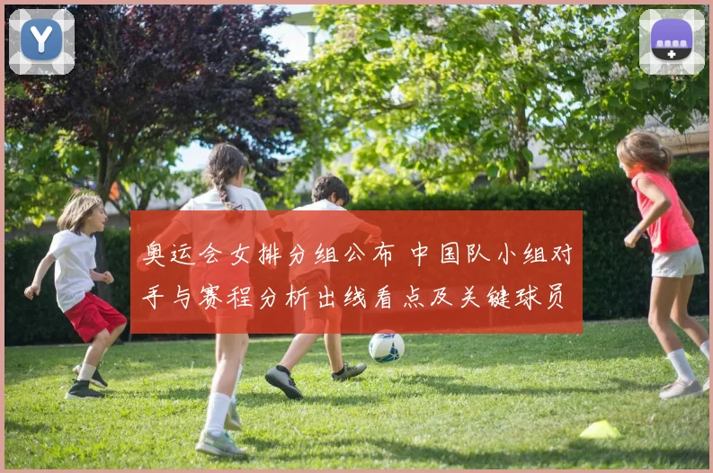 奥运会女排分组公布 中国队小组对手与赛程分析出线看点及关键球员影响