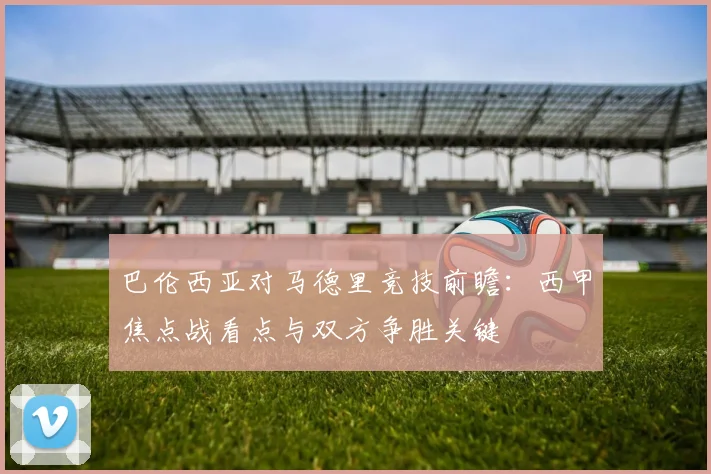 巴伦西亚对马德里竞技前瞻：西甲焦点战看点与双方争胜关键