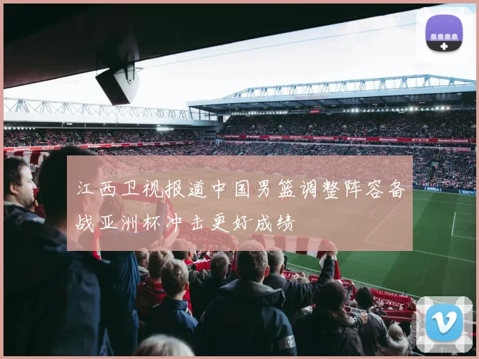 江西卫视报道中国男篮调整阵容备战亚洲杯冲击更好成绩
