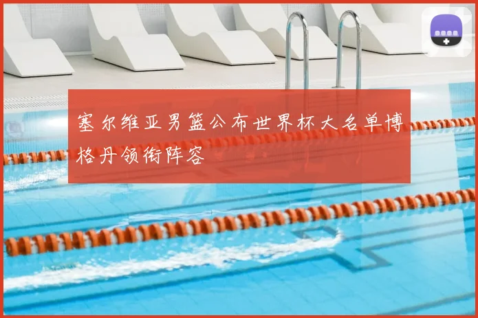 塞尔维亚男篮公布世界杯大名单博格丹领衔阵容