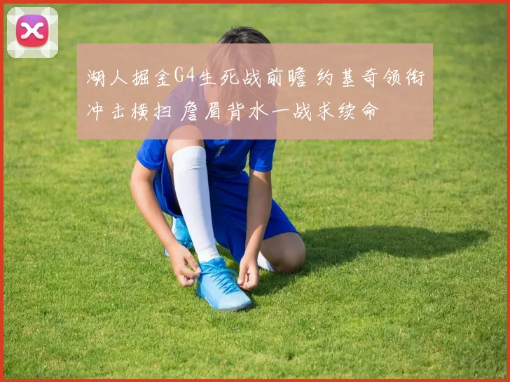 湖人掘金G4生死战前瞻 约基奇领衔冲击横扫 詹眉背水一战求续命