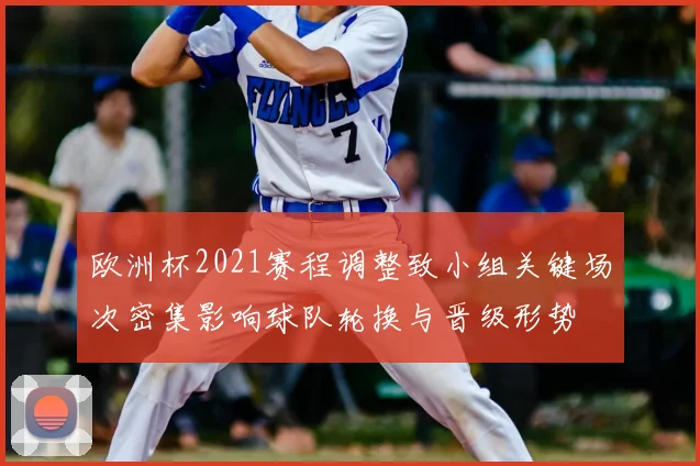 欧洲杯2021赛程调整致小组关键场次密集影响球队轮换与晋级形势