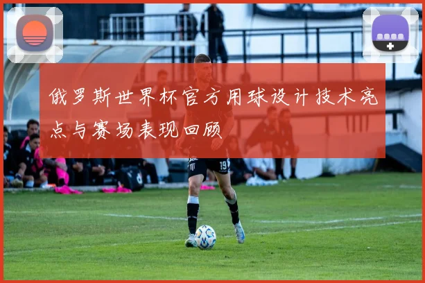 俄罗斯世界杯官方用球设计技术亮点与赛场表现回顾