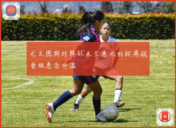 尤文图斯对阵AC米兰意大利杯再战晋级悬念升温