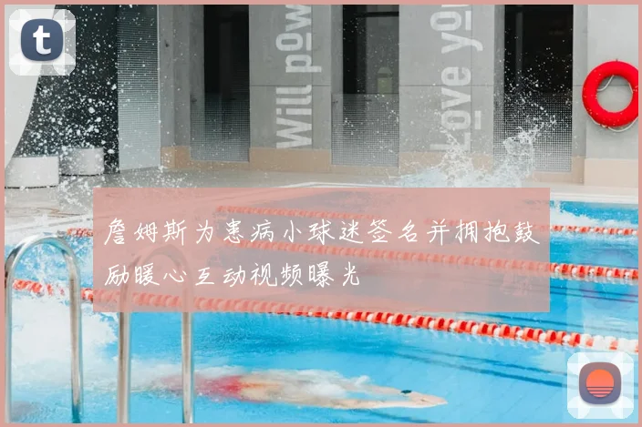 詹姆斯为患病小球迷签名并拥抱鼓励暖心互动视频曝光