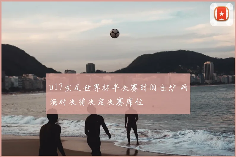 u17女足世界杯半决赛时间出炉 两场对决将决定决赛席位